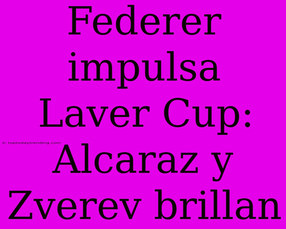 Federer Impulsa Laver Cup: Alcaraz Y Zverev Brillan