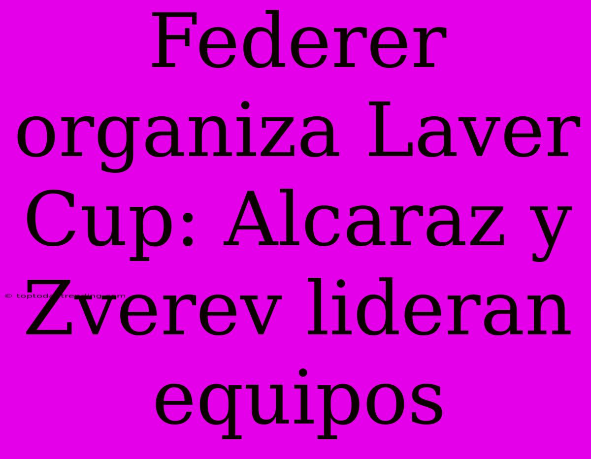 Federer Organiza Laver Cup: Alcaraz Y Zverev Lideran Equipos