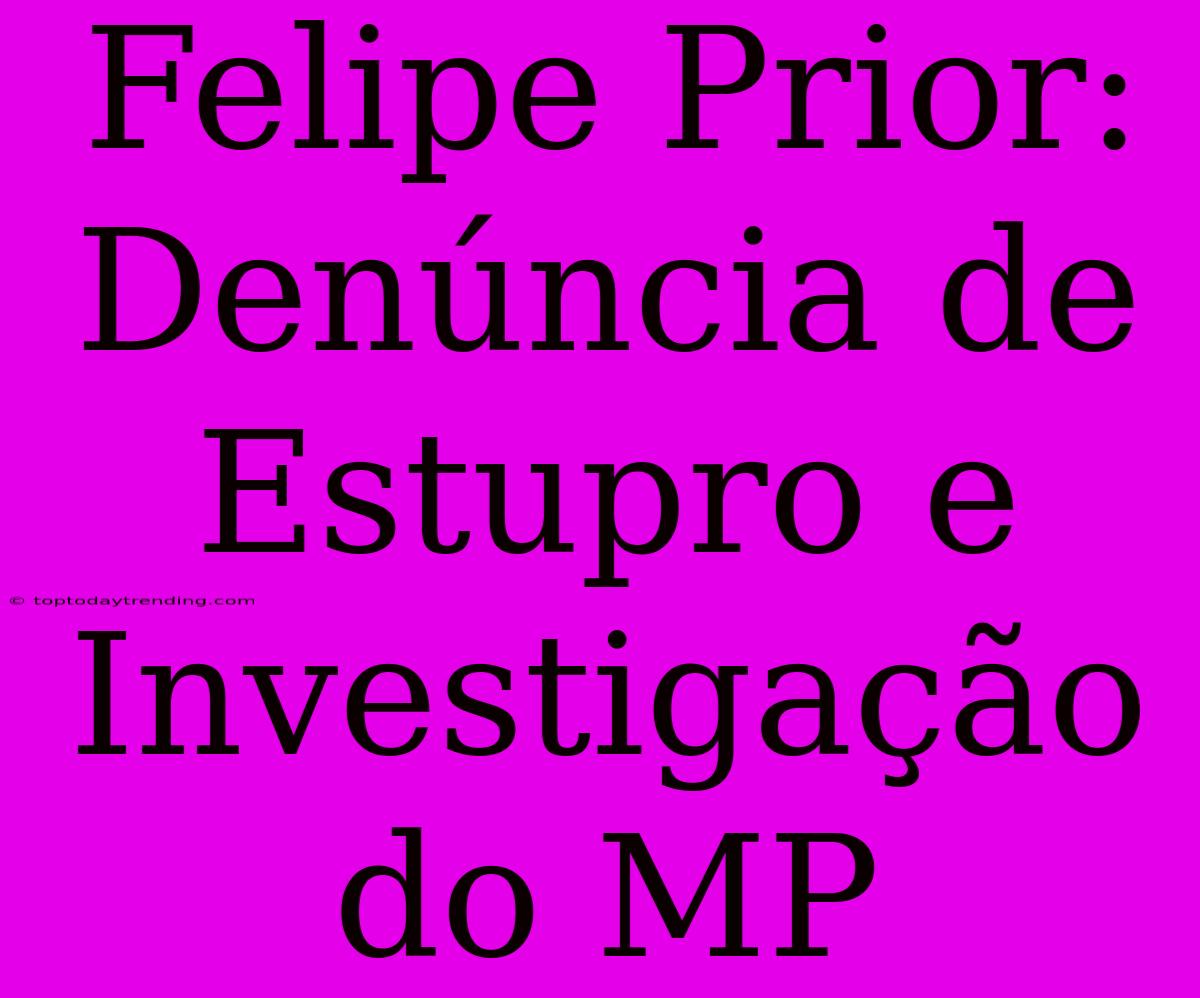 Felipe Prior: Denúncia De Estupro E Investigação Do MP