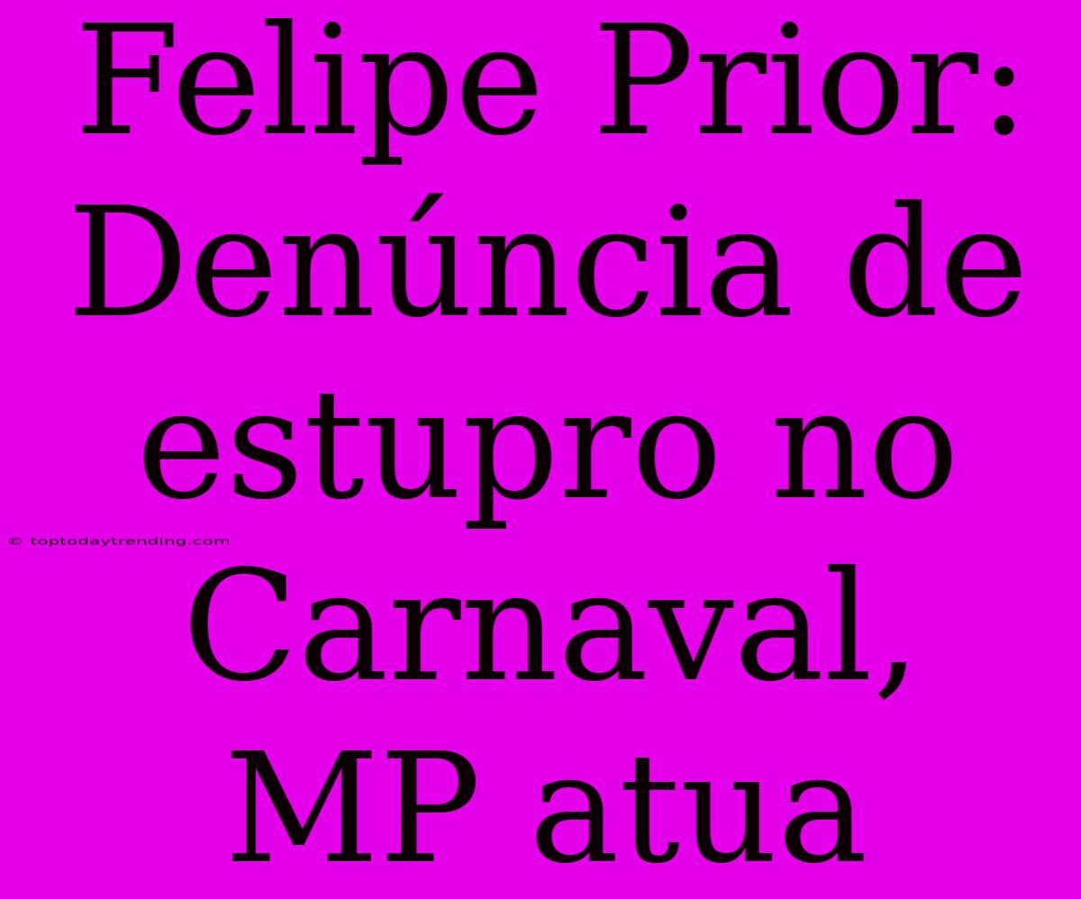 Felipe Prior: Denúncia De Estupro No Carnaval, MP Atua