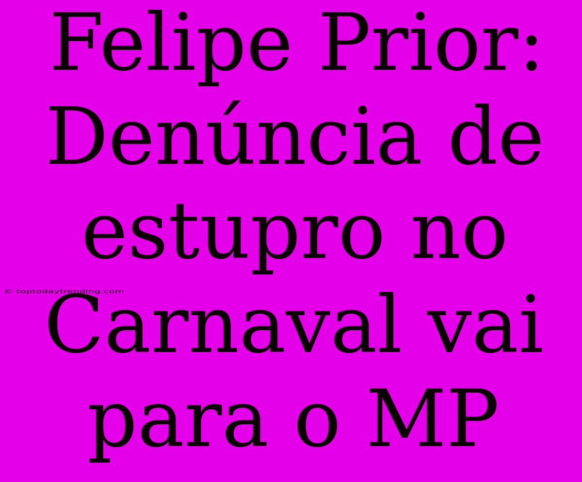 Felipe Prior: Denúncia De Estupro No Carnaval Vai Para O MP