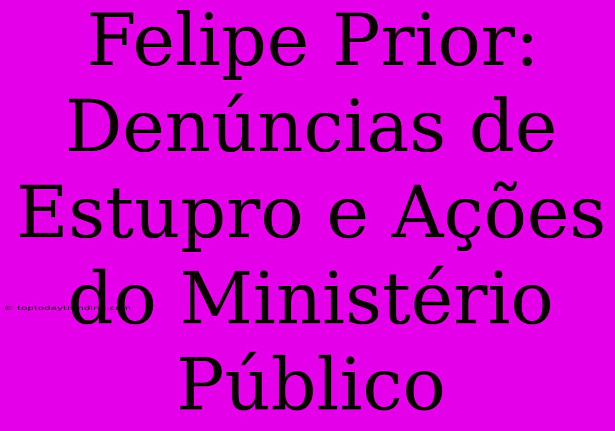 Felipe Prior: Denúncias De Estupro E Ações Do Ministério Público