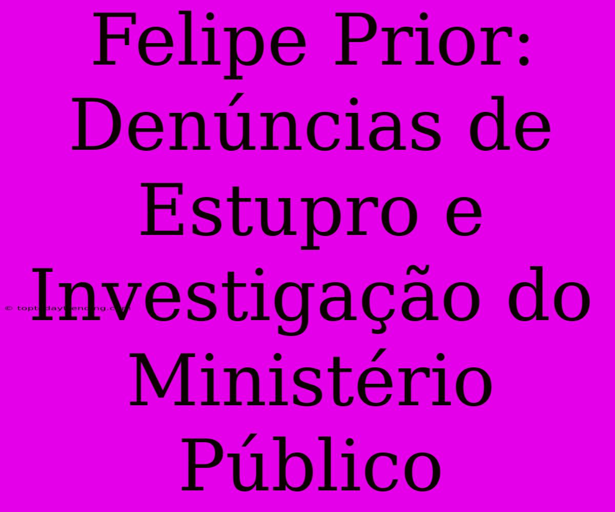 Felipe Prior: Denúncias De Estupro E Investigação Do Ministério Público