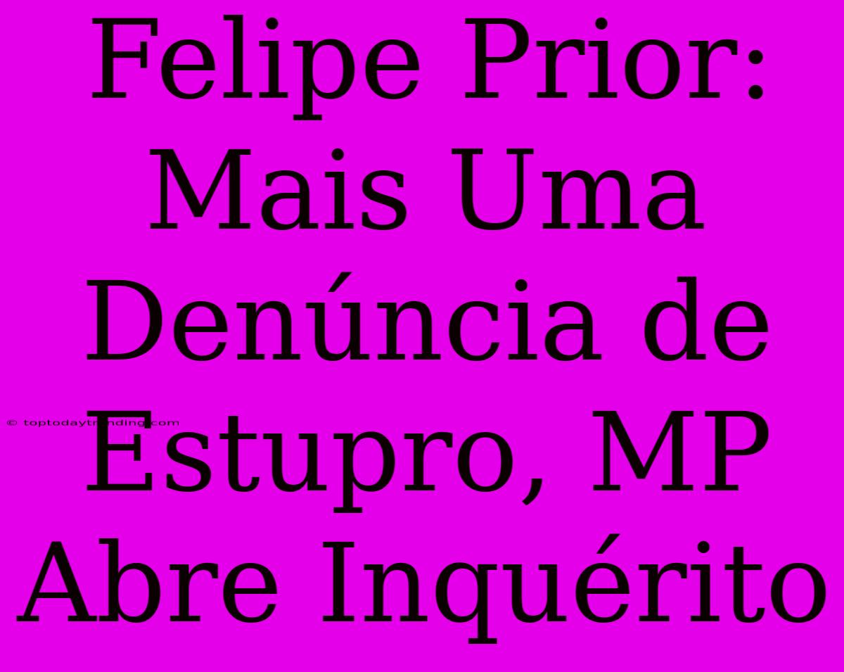 Felipe Prior: Mais Uma Denúncia De Estupro, MP Abre Inquérito