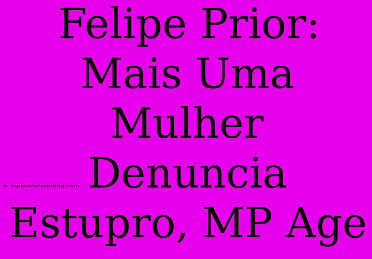 Felipe Prior: Mais Uma Mulher Denuncia Estupro, MP Age