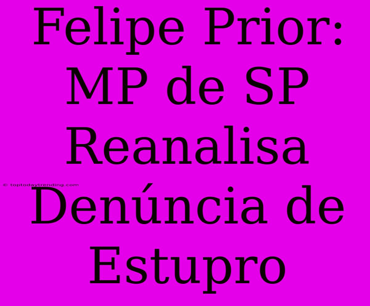 Felipe Prior: MP De SP Reanalisa Denúncia De Estupro