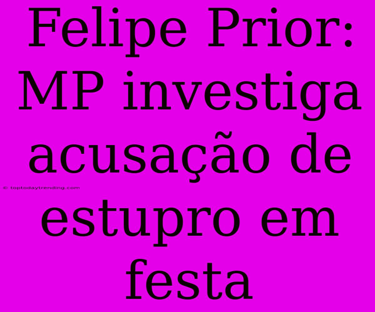 Felipe Prior: MP Investiga Acusação De Estupro Em Festa