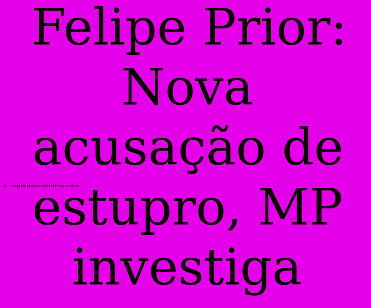 Felipe Prior: Nova Acusação De Estupro, MP Investiga