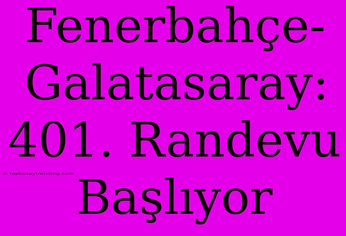 Fenerbahçe-Galatasaray: 401. Randevu Başlıyor