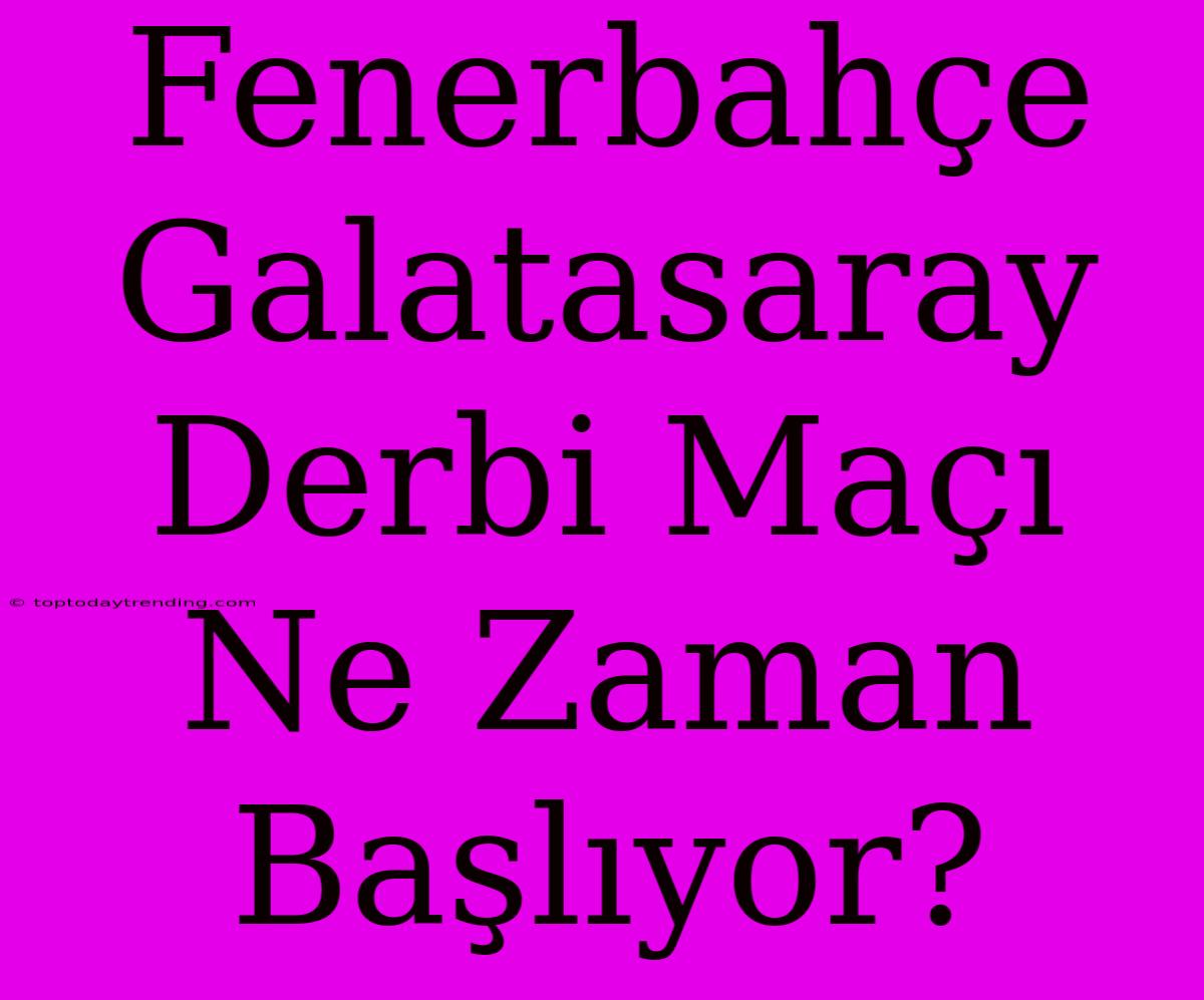 Fenerbahçe Galatasaray Derbi Maçı Ne Zaman Başlıyor?