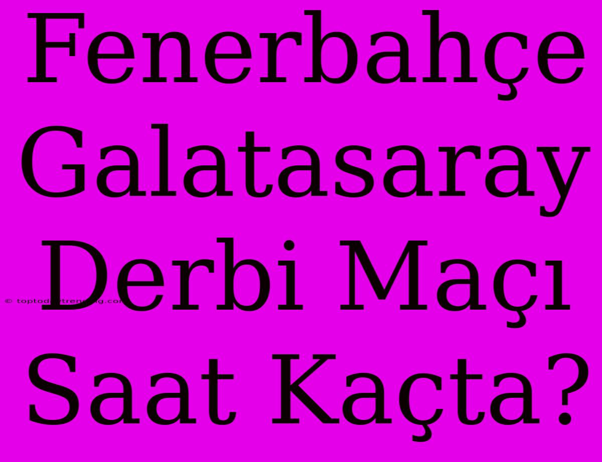 Fenerbahçe Galatasaray Derbi Maçı Saat Kaçta?