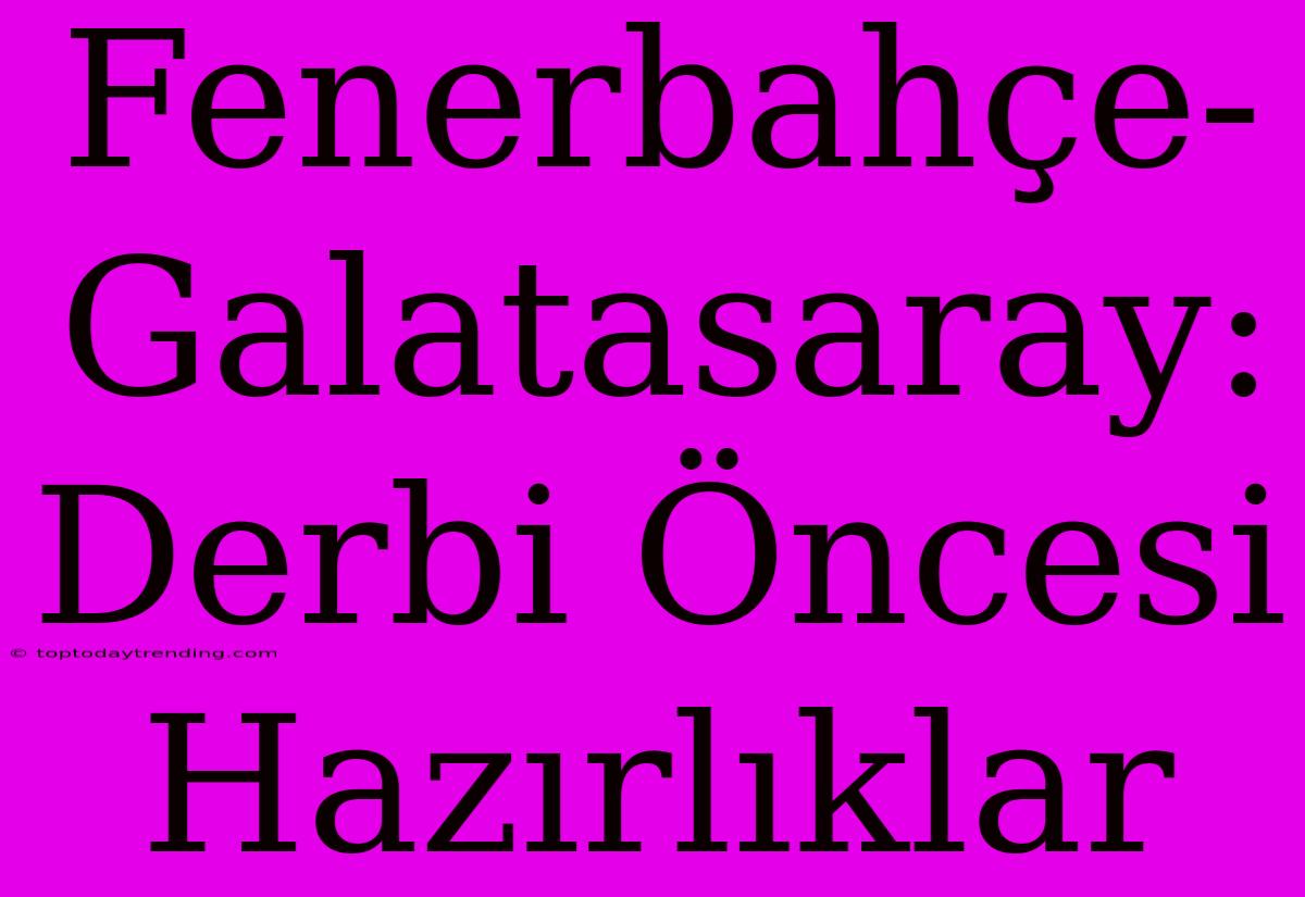 Fenerbahçe-Galatasaray: Derbi Öncesi Hazırlıklar