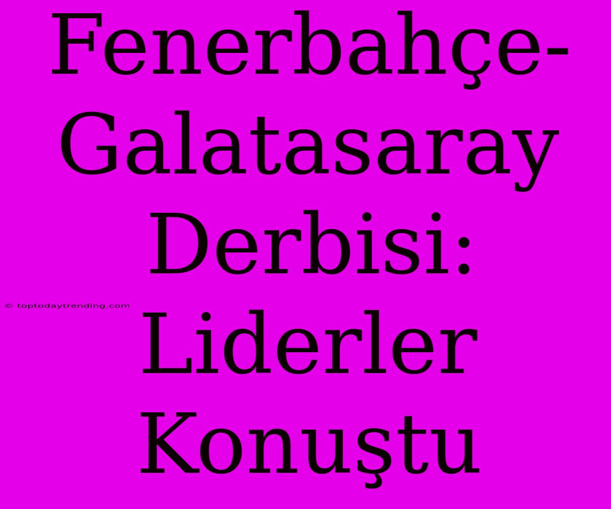 Fenerbahçe-Galatasaray Derbisi: Liderler Konuştu