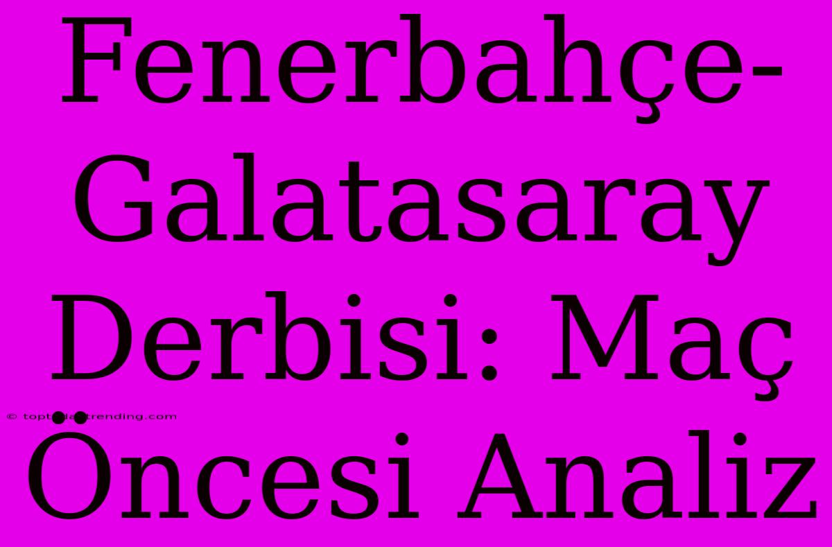 Fenerbahçe-Galatasaray Derbisi: Maç Öncesi Analiz