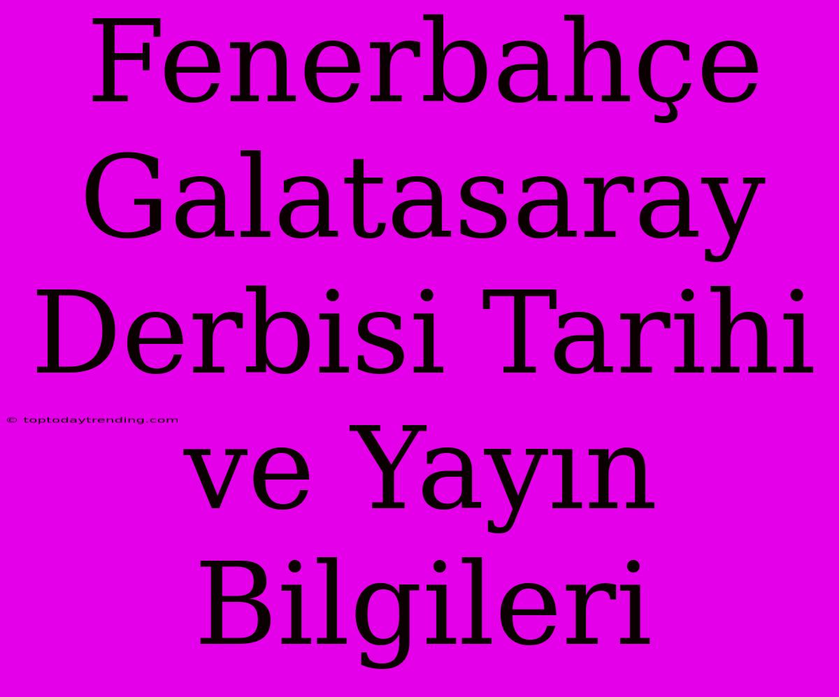 Fenerbahçe Galatasaray Derbisi Tarihi Ve Yayın Bilgileri