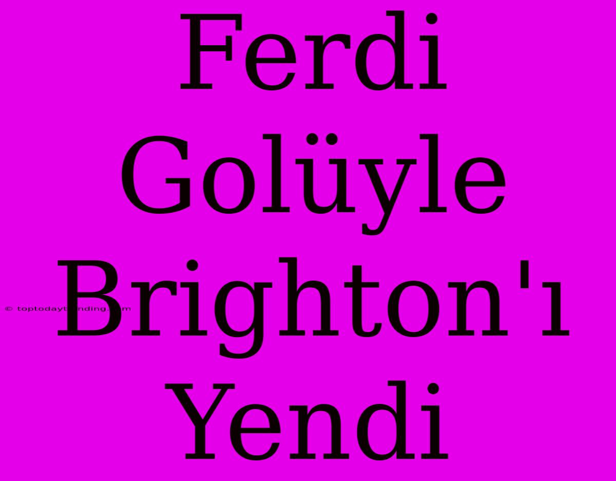 Ferdi Golüyle Brighton'ı Yendi