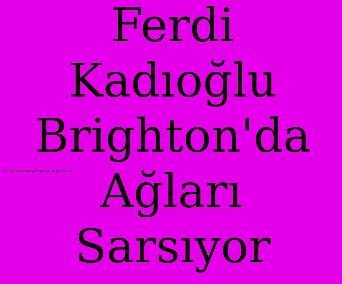 Ferdi Kadıoğlu Brighton'da Ağları Sarsıyor