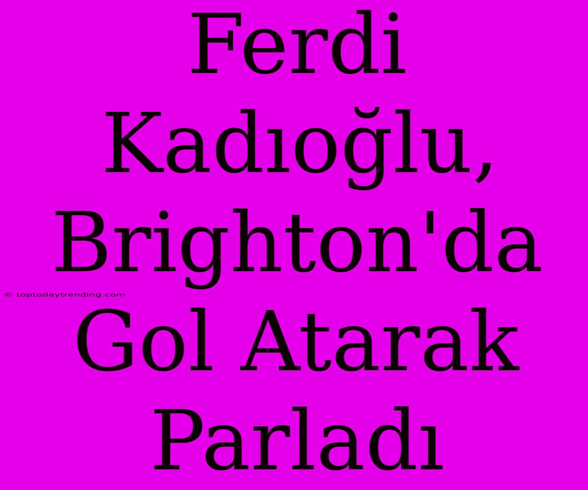 Ferdi Kadıoğlu, Brighton'da Gol Atarak Parladı