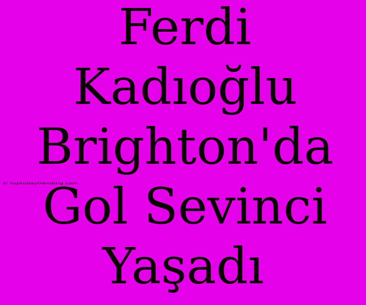 Ferdi Kadıoğlu Brighton'da Gol Sevinci Yaşadı