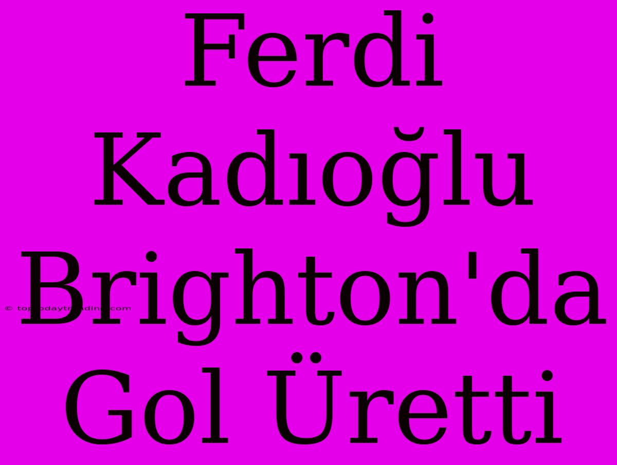 Ferdi Kadıoğlu Brighton'da Gol Üretti