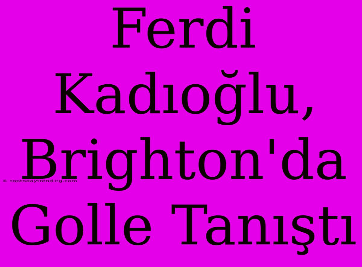 Ferdi Kadıoğlu, Brighton'da Golle Tanıştı