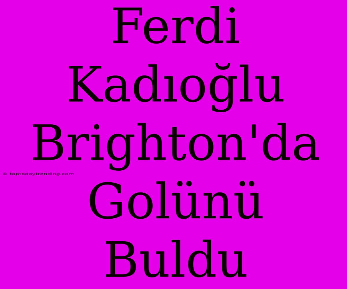 Ferdi Kadıoğlu Brighton'da Golünü Buldu