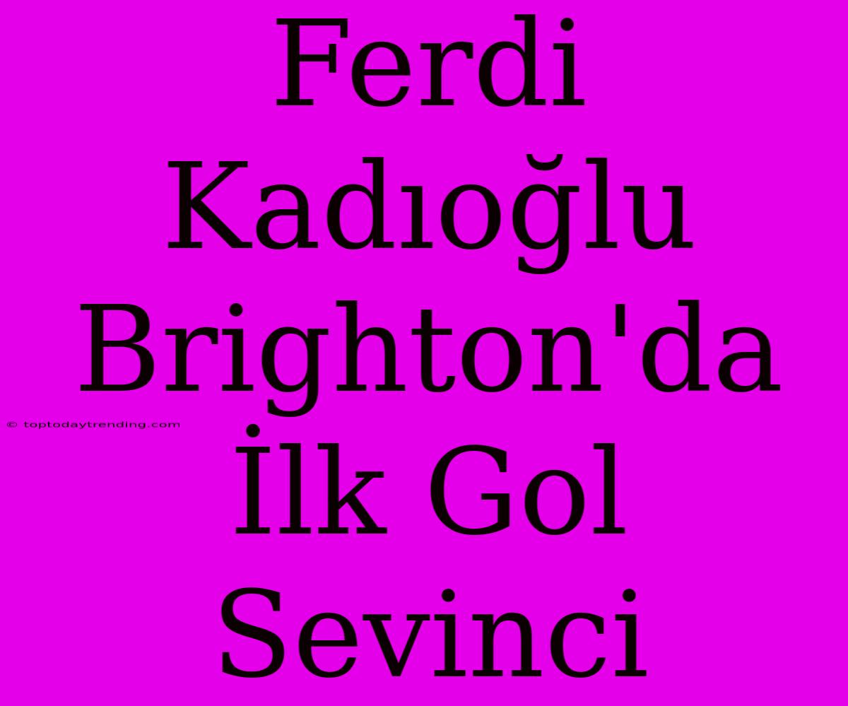 Ferdi Kadıoğlu Brighton'da İlk Gol Sevinci