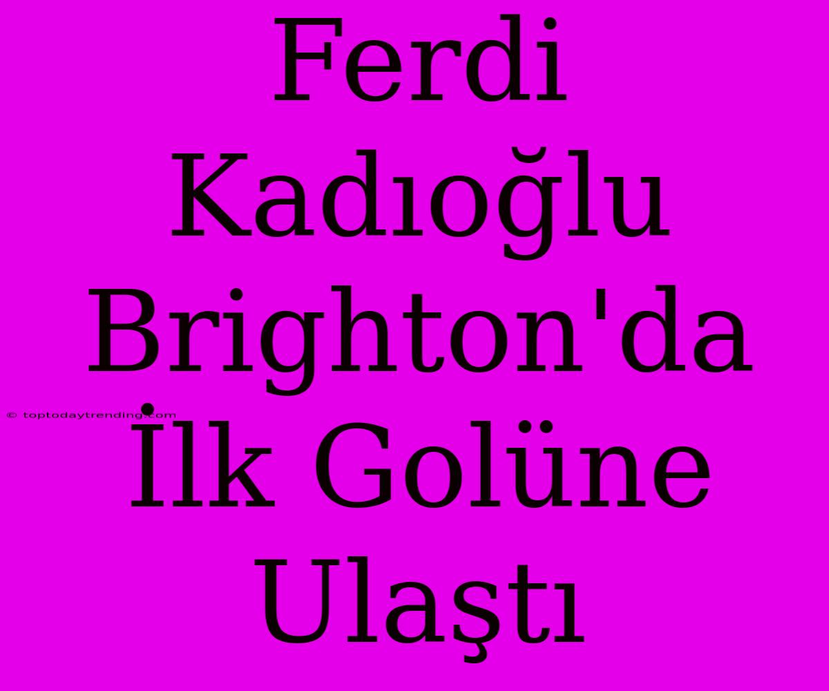 Ferdi Kadıoğlu Brighton'da İlk Golüne Ulaştı