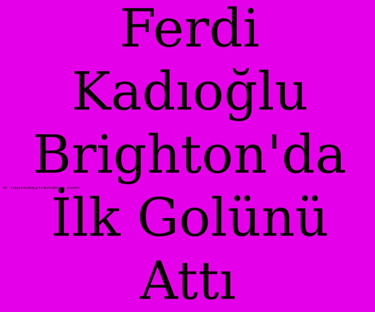 Ferdi Kadıoğlu Brighton'da İlk Golünü Attı