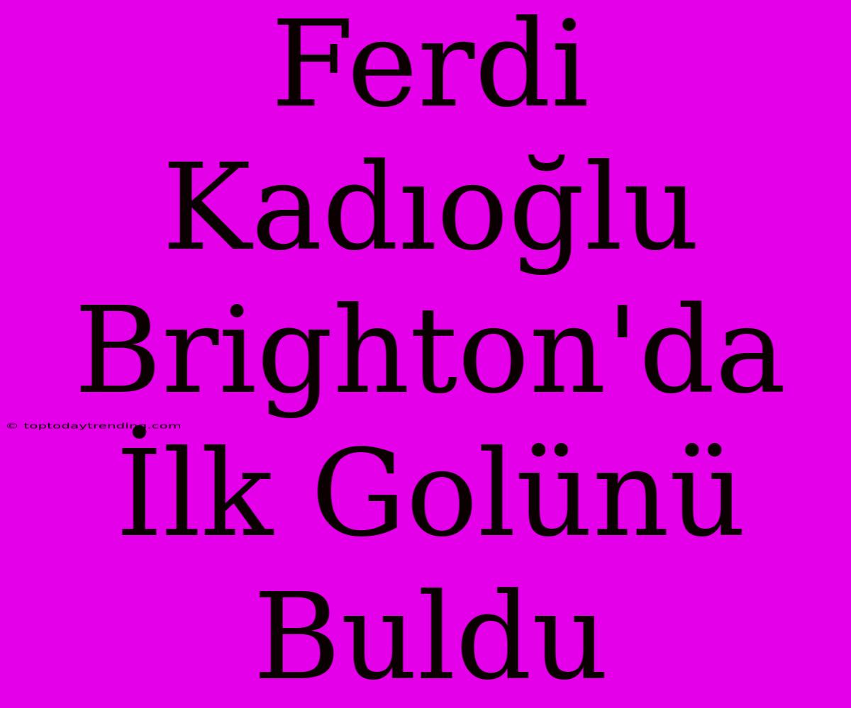 Ferdi Kadıoğlu Brighton'da İlk Golünü Buldu