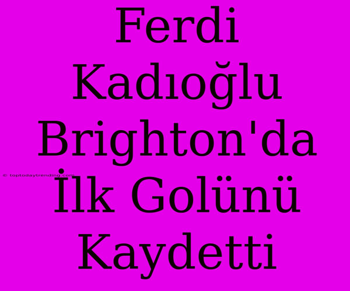 Ferdi Kadıoğlu Brighton'da İlk Golünü Kaydetti