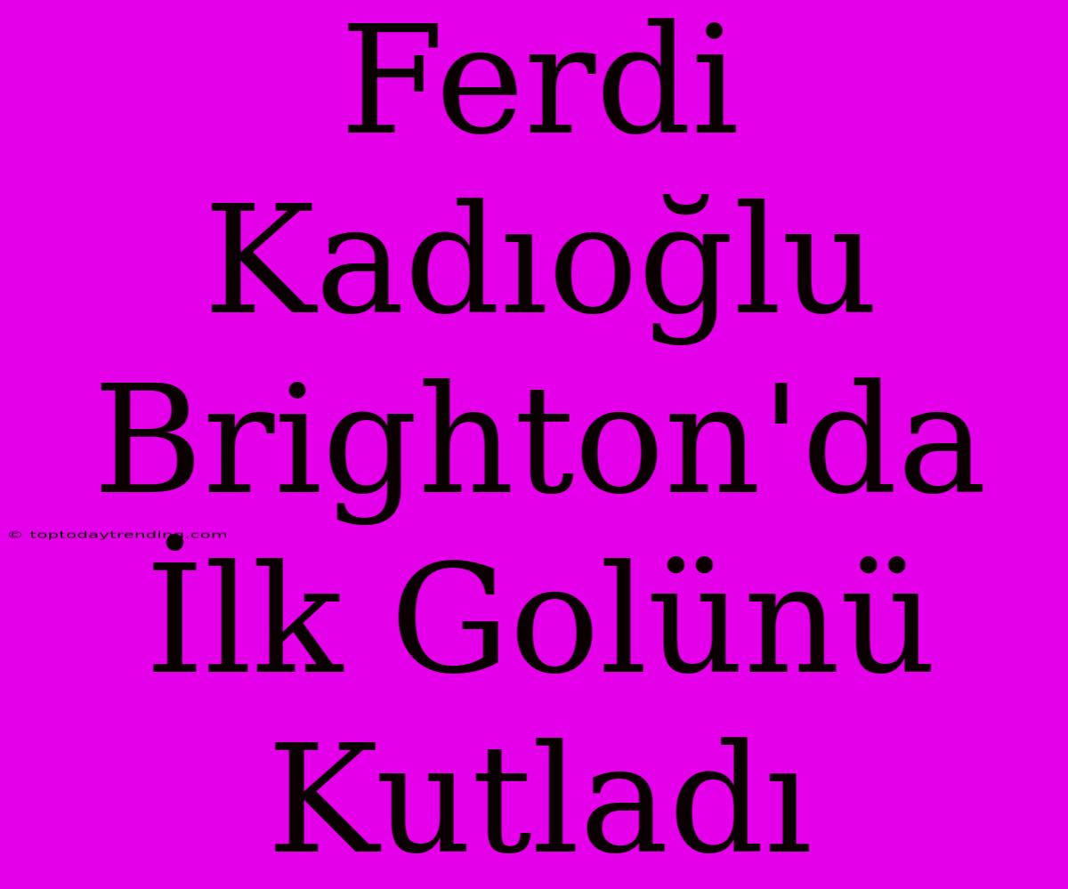 Ferdi Kadıoğlu Brighton'da İlk Golünü Kutladı