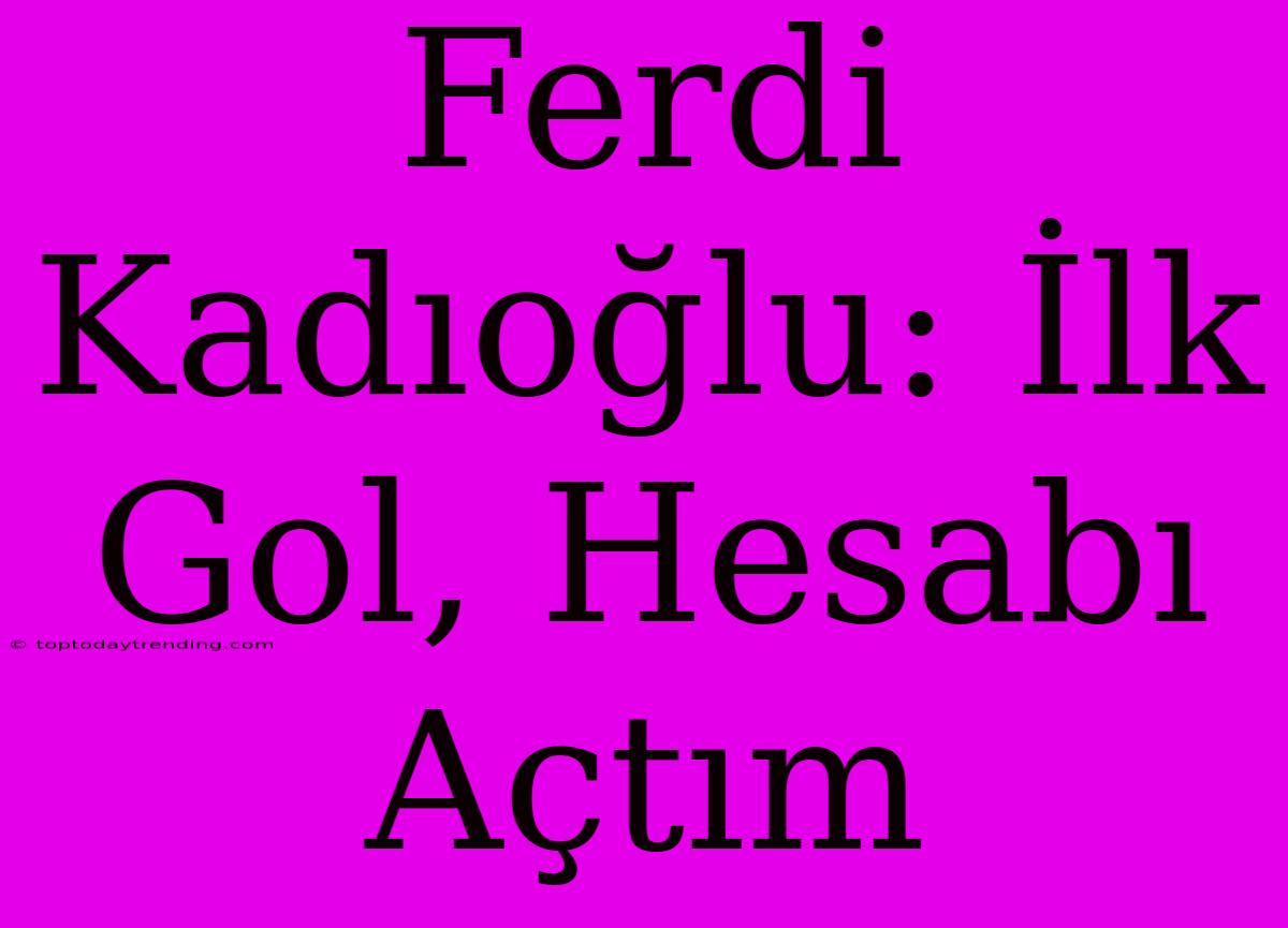 Ferdi Kadıoğlu: İlk Gol, Hesabı Açtım