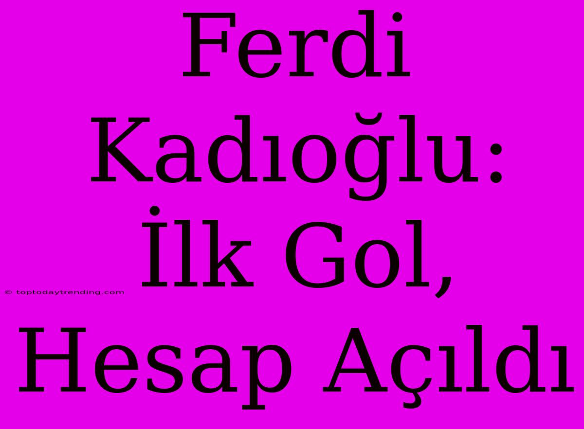 Ferdi Kadıoğlu: İlk Gol, Hesap Açıldı