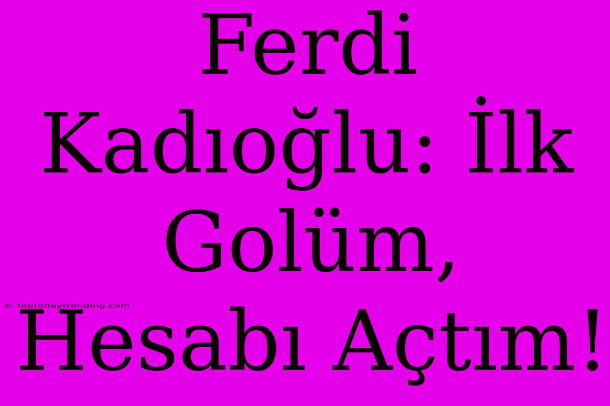 Ferdi Kadıoğlu: İlk Golüm, Hesabı Açtım!