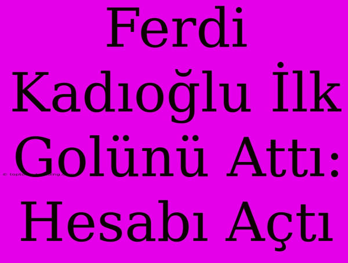 Ferdi Kadıoğlu İlk Golünü Attı: Hesabı Açtı