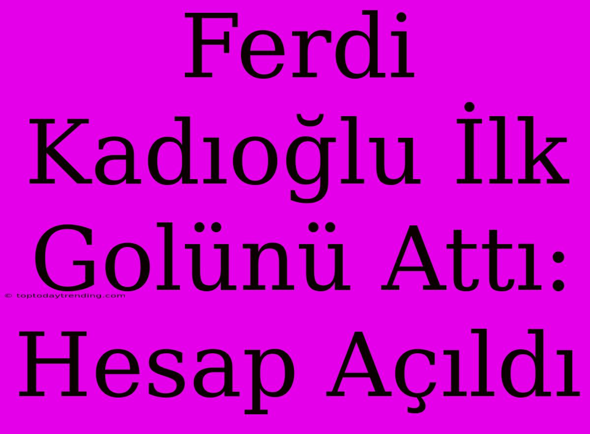 Ferdi Kadıoğlu İlk Golünü Attı: Hesap Açıldı