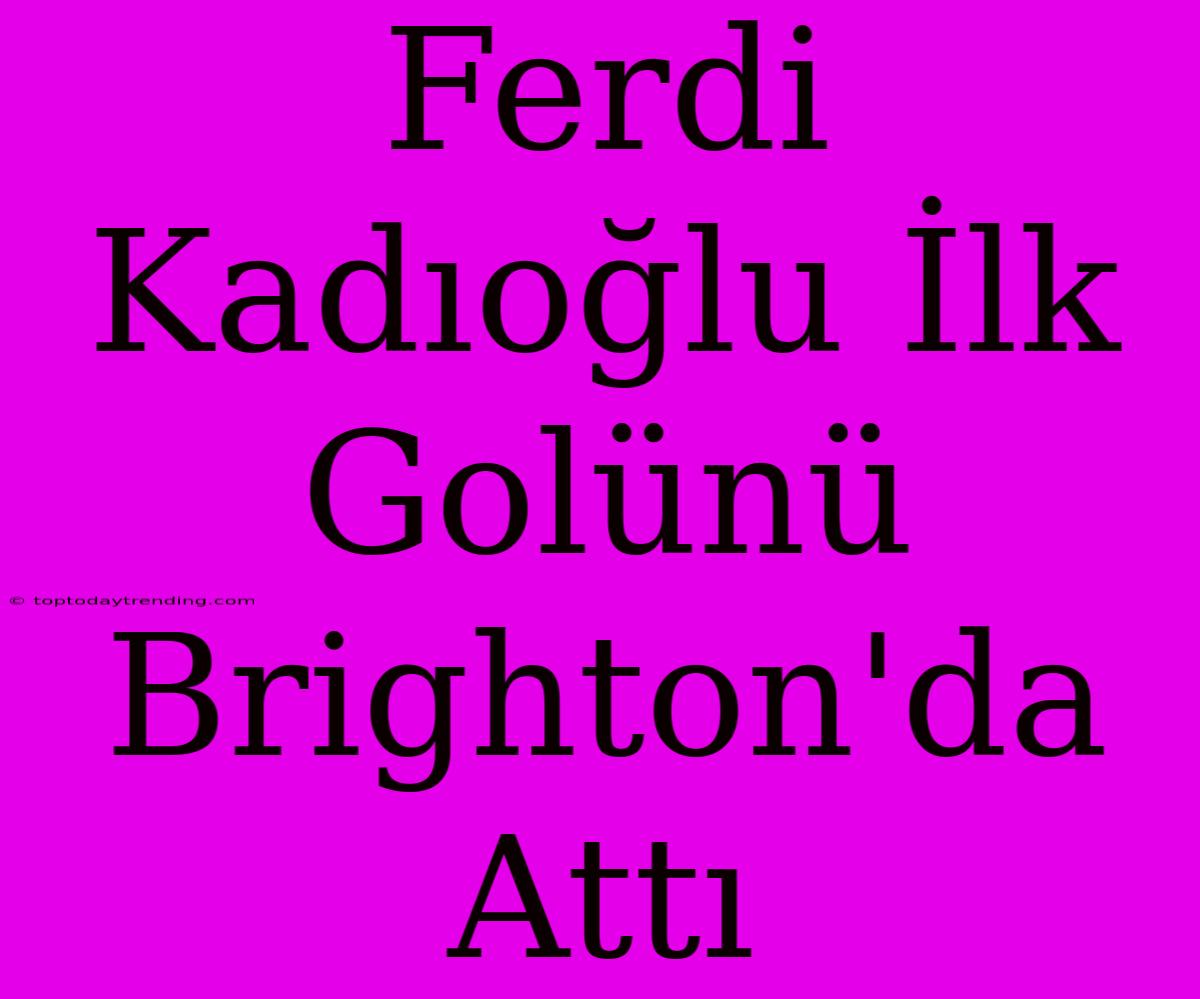 Ferdi Kadıoğlu İlk Golünü Brighton'da Attı