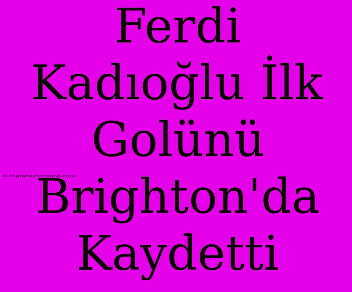 Ferdi Kadıoğlu İlk Golünü Brighton'da Kaydetti