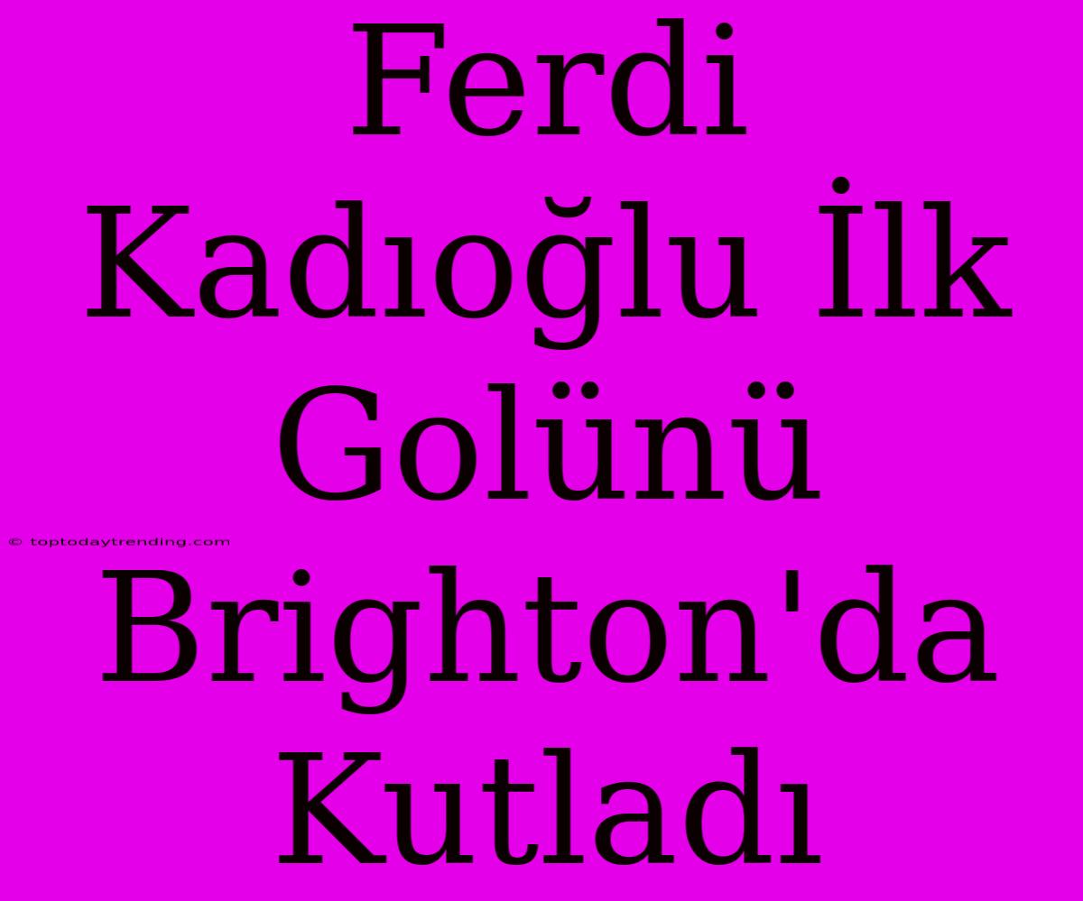 Ferdi Kadıoğlu İlk Golünü Brighton'da Kutladı