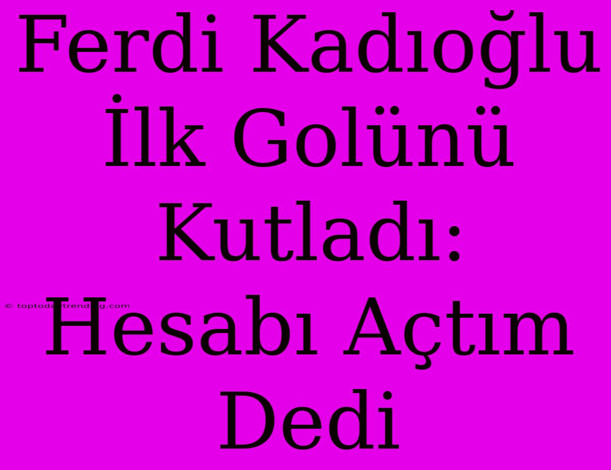 Ferdi Kadıoğlu İlk Golünü Kutladı: Hesabı Açtım Dedi