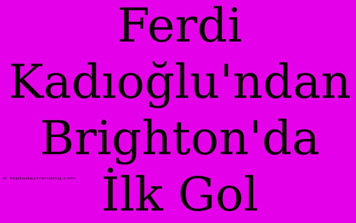 Ferdi Kadıoğlu'ndan Brighton'da İlk Gol