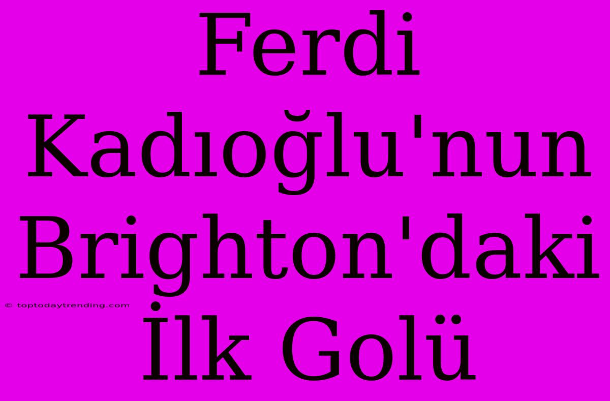 Ferdi Kadıoğlu'nun Brighton'daki İlk Golü