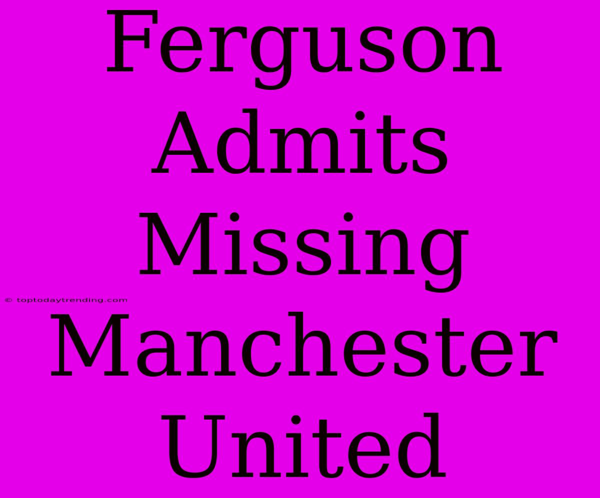 Ferguson Admits Missing Manchester United