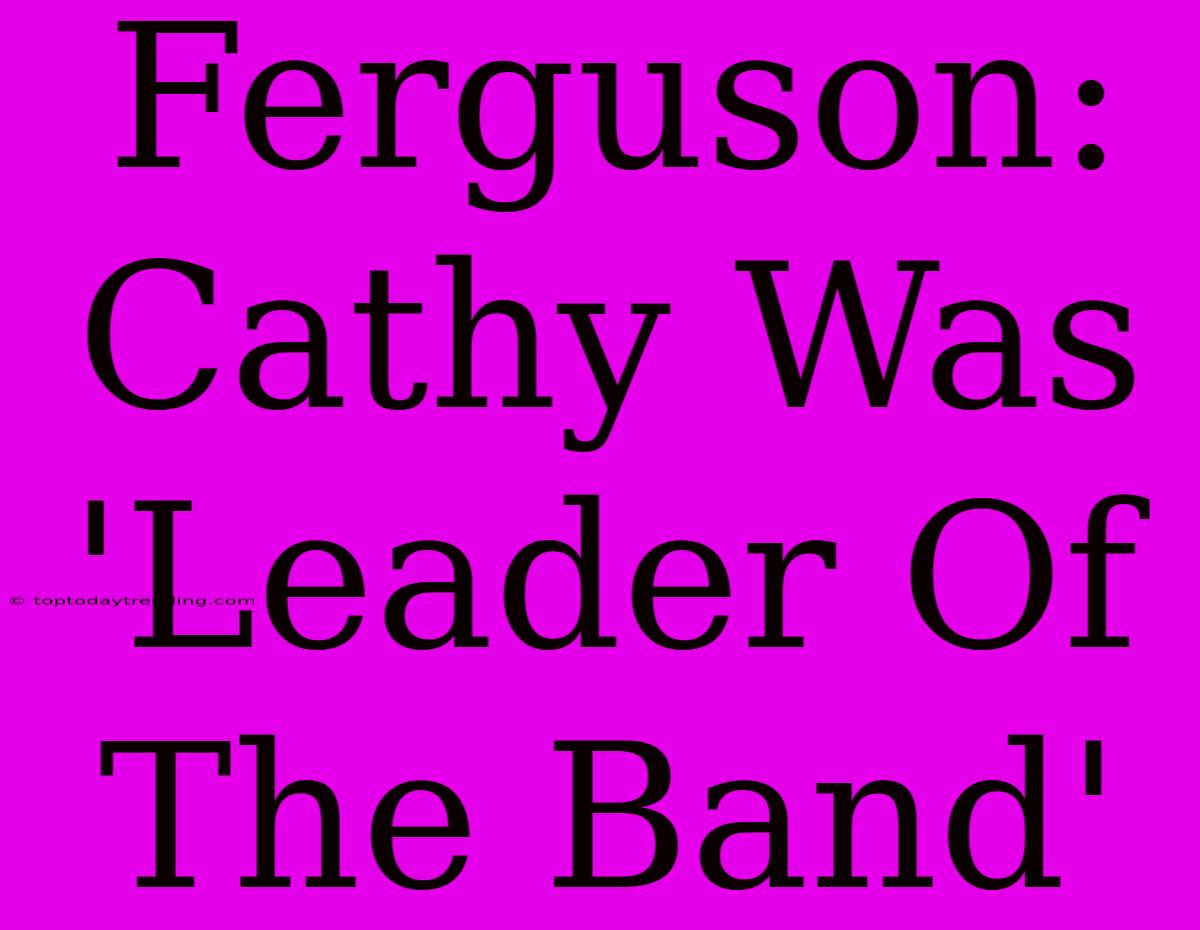 Ferguson: Cathy Was 'Leader Of The Band'