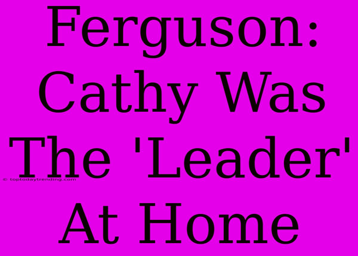 Ferguson: Cathy Was The 'Leader' At Home