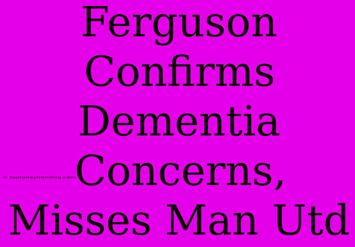 Ferguson Confirms Dementia Concerns, Misses Man Utd