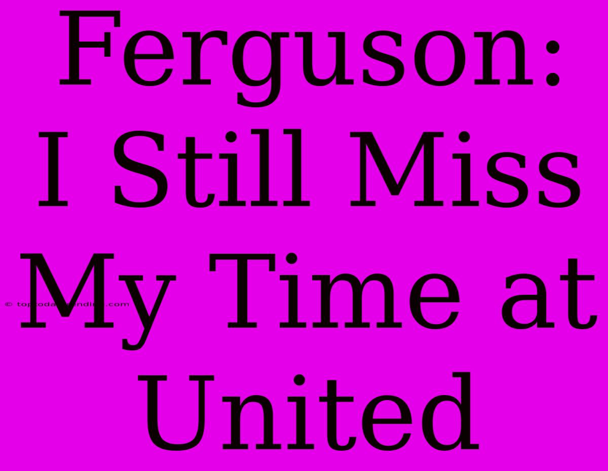 Ferguson: I Still Miss My Time At United