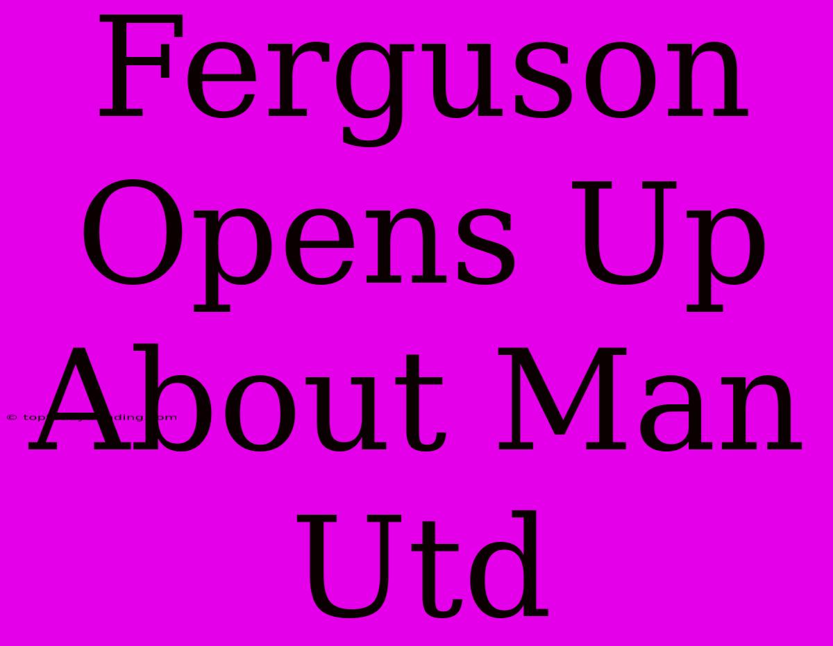 Ferguson Opens Up About Man Utd