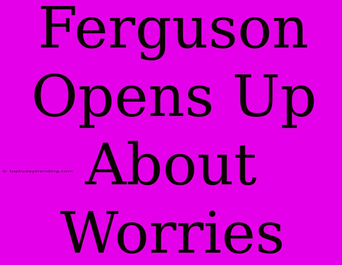 Ferguson Opens Up About Worries